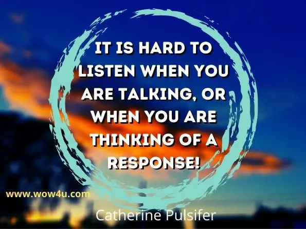 It is hard to listen when you are talking, or when you are thinking of a response!
Catherine Pulsifer
