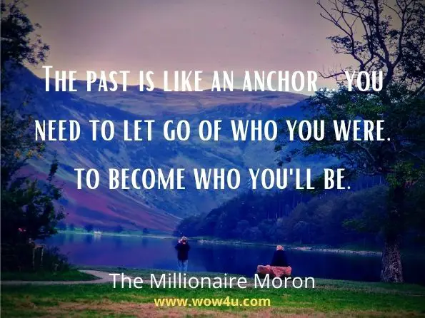 The past is like an anchor... you need to let go of who you were, to become who you'll be.
The Millionaire Moron 
 