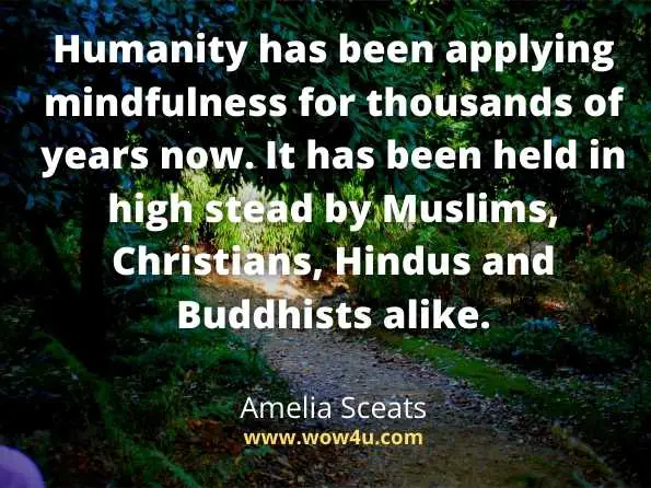Humanity has been applying mindfulness for thousands of years now. It has been held in high stead by Muslims, Christians, Hindus and Buddhists alike.
Amelia Sceats, Mindfulness
