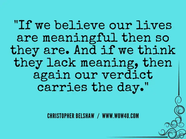 If we believe our lives are meaningful then so they are. And if we think they lack meaning, then again our verdict carries the day. Christopher Belshaw, The Value and Meaning of Life
