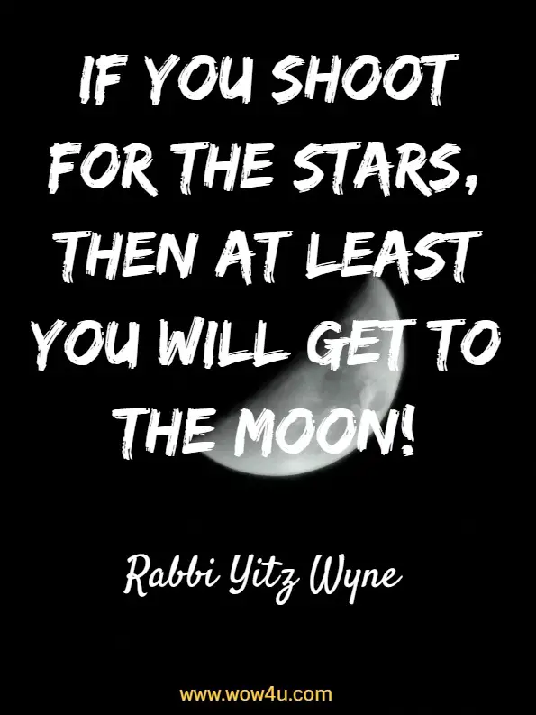 If you shoot for the stars, then at least you will get to the moon! Rabbi Yitz Wyne, Life Is Great!

 
