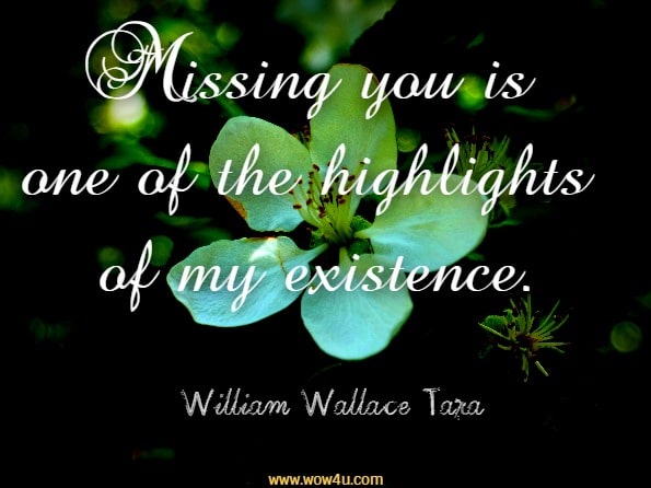Missing you is one of the highlights of my existence. William Wallace Tara, Portal Of Dreams
