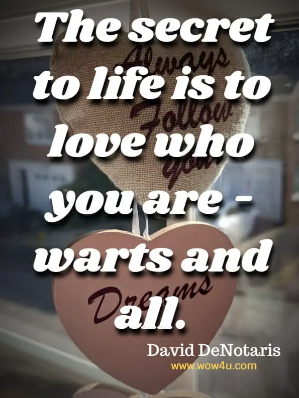 The secret to life is to love who you are - warts and all.  David DeNotaris 
