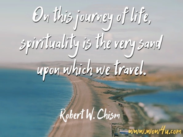 On this journey of life, spirituality is the very sand upon which we travel. Robert W. Chism, Longevity Response-Ability
