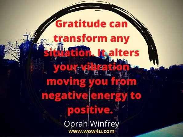 Gratitude can transform any situation. It alters your vibration moving you from negative energy to positive. Oprah Winfrey 
