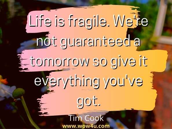 Life is fragile. We're not guaranteed a tomorrow so give it everything you've got. Tim Cook
