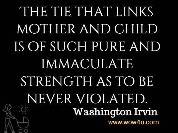 The tie that links mother and child is of such pure and immaculate strength as to be never violated. Washington Irvin
 