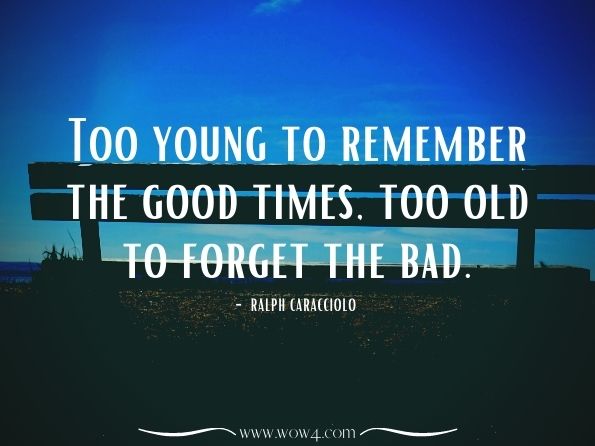 Too young to remember the good times, too old to forget the bad. Ralph Caracciolo, My Book of Hope 
