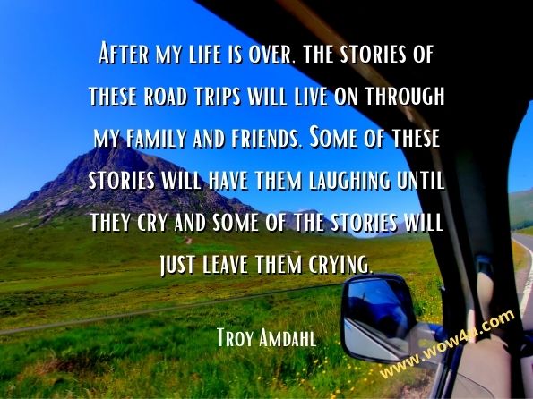 After my life is over, the stories of these road trips will live on through my family and friends. Some of these stories will have them laughing until they cry and some of the stories will just leave them crying. Troy Amdahl, ‎Dave Braun, Oola

