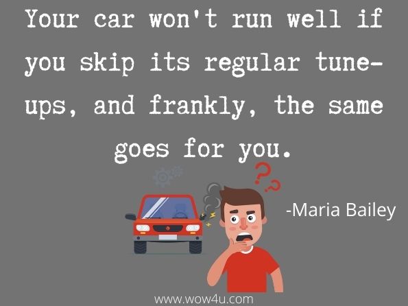 Your car won't run well if you skip its regular tune-ups, and frankly, the same goes for you.  Maria Bailey, The Ultimate Mom
