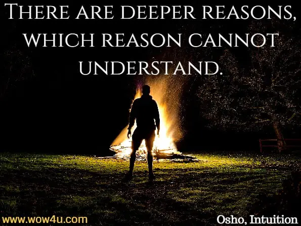 There are deeper reasons, which reason cannot understand. Osho, Intuition 