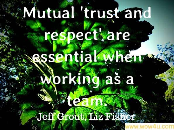 Mutual 'trust and respect' are essential when working as a team. Jeff Grout, ‎Liz Fisher, What Do Leaders Really Do?
