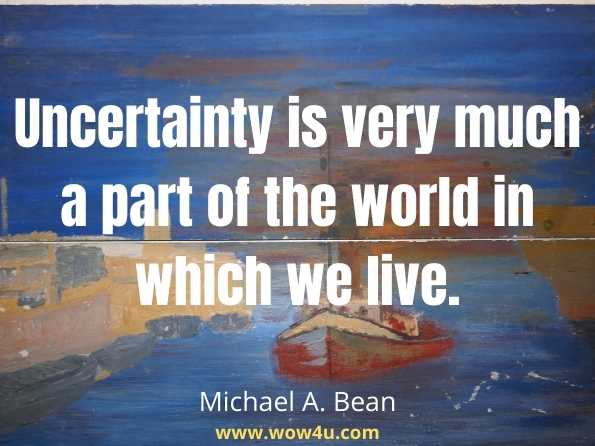  Uncertainty is very much a part of the world in which we live. Michael A. Bean, Probability
