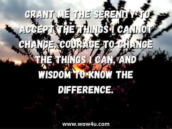 Grant me the serenity to accept the things I cannot change, courage to change the things I can, and wisdom to know the difference.
