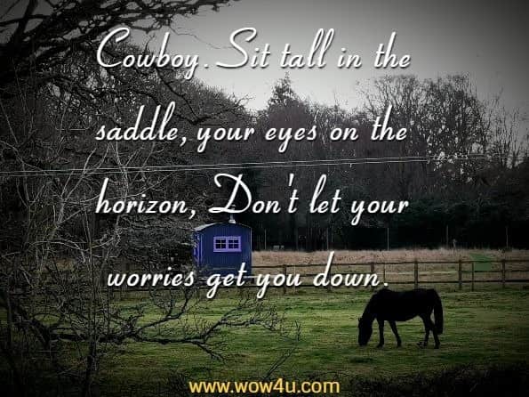 Cowboy. Sit tall in the saddle, your eyes on the horizon, Don't let your worries get you down. Author Unknown
