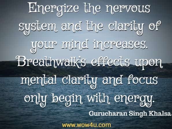 Energize the nervous system and the clarity of your mind increases. Breathwalk’s effects upon mental clarity and focus only begin with energy. Gurucharan Singh Khalsa, Breathwalk
 