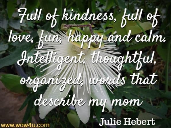 Full of kindness, full of love, fun, happy and calm.
Intelligent, thoughtful, organized, words that describe my mom. Julie Hebert,  All A Mother Is
