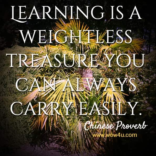 Learning is a weightless treasure you can always carry easily. Chinese Proverb
