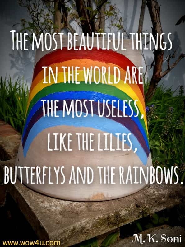 The most beautiful things in the world are the most useless, like the lilies, butterflys and the rainbows. M. K. Soni
 