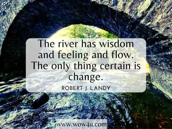 The river has wisdom and feeling and flow. The only thing certain is change. Robert J. Landy
