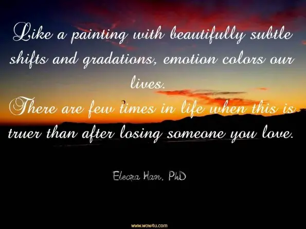 Like a painting with beautifully subtle shifts and gradations, emotion colors our lives. There are few times in life when this is truer than after losing someone you love. Eleora Han, PhD
