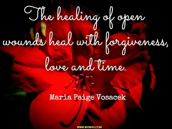 The healing of open wounds heal with forgiveness, love and time. Maria Paige Vosacek, Dedicated To The Soul /Sole Good Of Humanity
