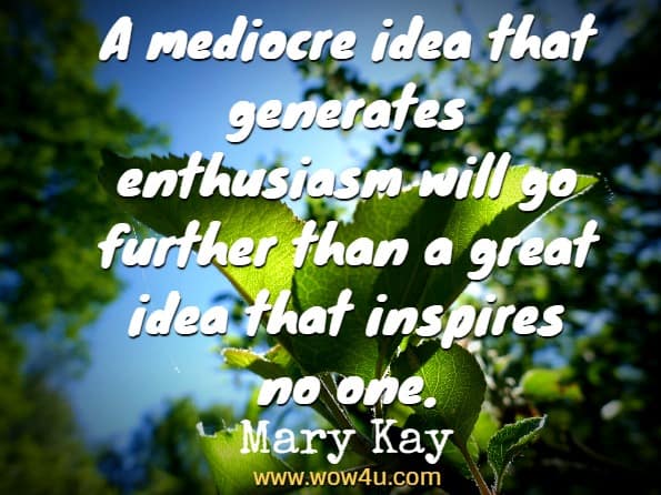 A mediocre idea that generates enthusiasm will go further than a great idea 
that inspires no one. Mary Kay  