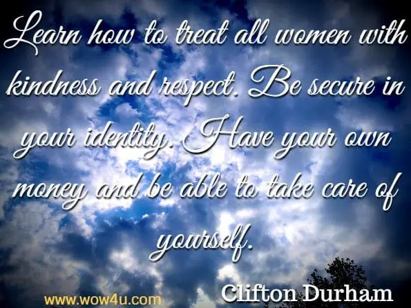 Learn how to treat all women with kindness and respect. Be secure in your identity. Have your own money and be able to take care of yourself. Clifton Durham, How To Treat A Lady The Right Way
 