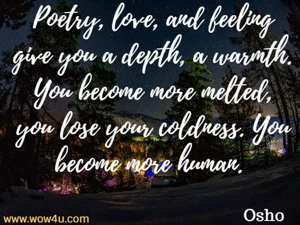 Poetry, love, and feeling give you a depth, a warmth. You become more melted, you lose your coldness. You become more human. Osho, Creativity
