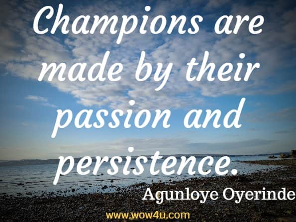 Champions are made by their passion and persistence. Agunloye Oyerinde, Create Your Opportunity Now
 
