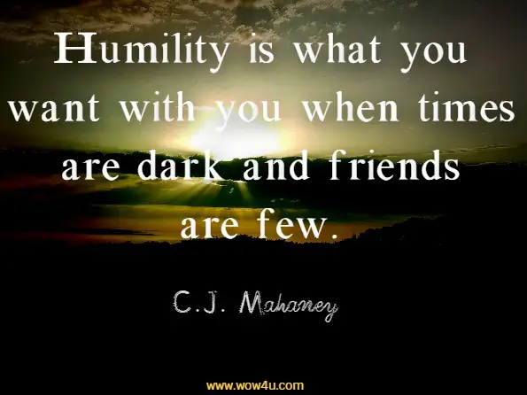 Humility is what you want with you when times are dark and friends are few. 
 