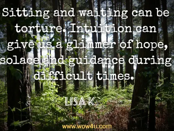 Sitting and waiting can be torture. Intuition can give us a glimmer of hope, solace and guidance during difficult times.  Lisa K., Intuition on Demand
