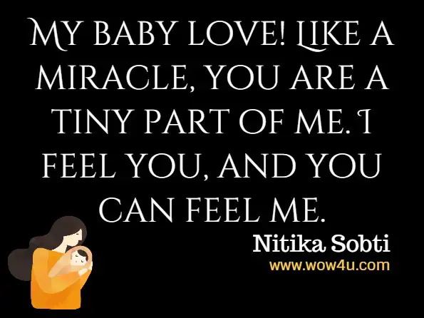  My baby love! Like a miracle, you are a tiny part of me. I feel you, and you can feel me.  Nitika Sobti, Womb Conversation: Sharing the World Together  Nitika Sobti, Womb Conversation: Sharing the World Together
 