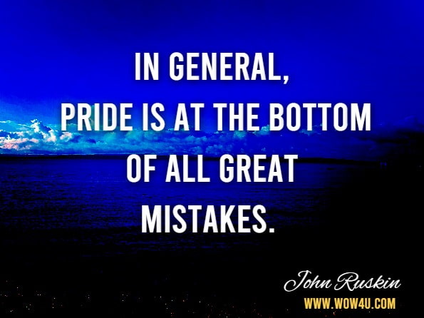 In general, pride is at the bottom of all great mistakes. John Ruskin
