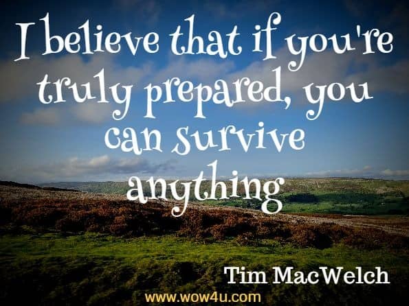 I believe that if you're truly prepared, you can survive anything. Tim MacWelch, Outdoor Life
