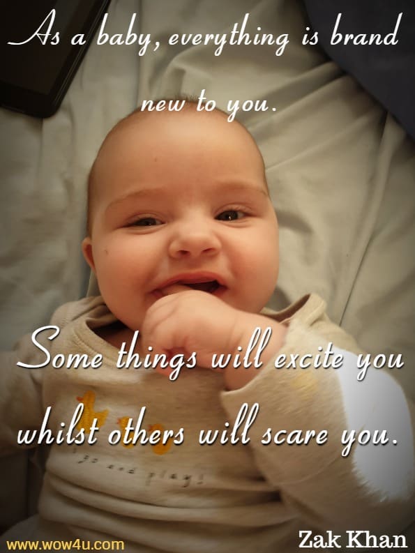 As a baby, everything is brand new to you. Some things will excite 
you whilst others will scare you. Zak Khan, Break Out
