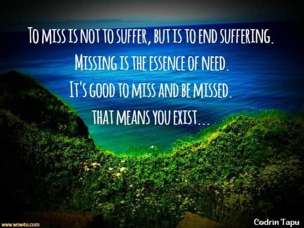 To miss is not to suffer, but is to end suffering. Missing is the essence of need. It's good to miss and be missed. That means you exist. Now you just have to also... Live. Codrin Tapu, Teachings On Being
