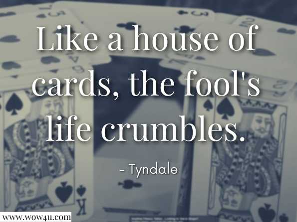 Like a house of cards, the fool's life crumbles. Tyndale, KJV Life Application Study Bible

