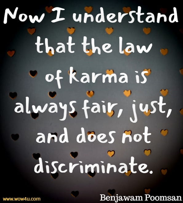 Now I understand that the law of karma is always fair, just, and does not discriminate.
