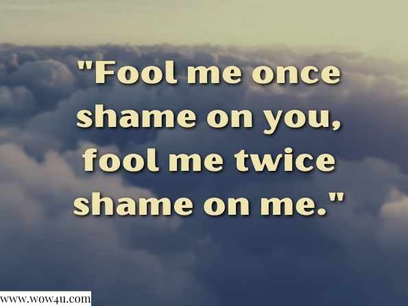  Fool me once shame on you, fool me twice shame on me.  (The Original) 
