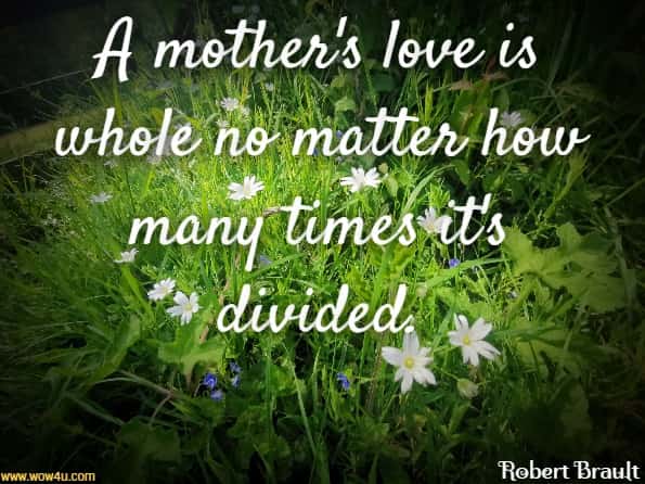 A mother's love is whole no matter how many times it's divided. Robert Brault
