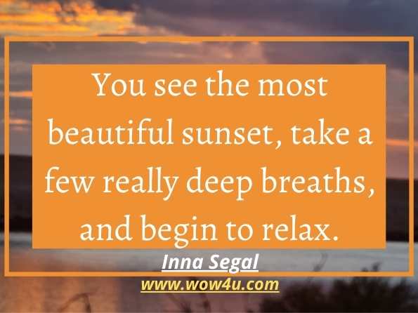 You see the most beautiful sunset, take a few really deep breaths, and begin to relax. Inna Segal, The Secret Language Of Your Body
 