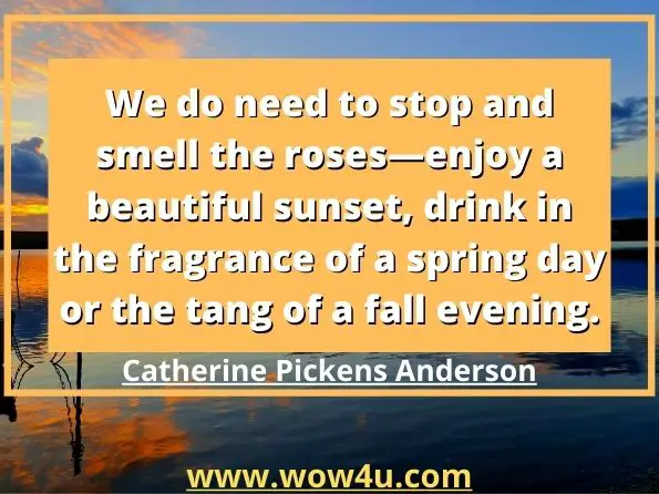 We do need to stop and smell the roses—enjoy a beautiful sunset, drink in the fragrance of a spring day or the tang of a fall evening.
Catherine Pickens Anderson, Toddling to the Throne Room 