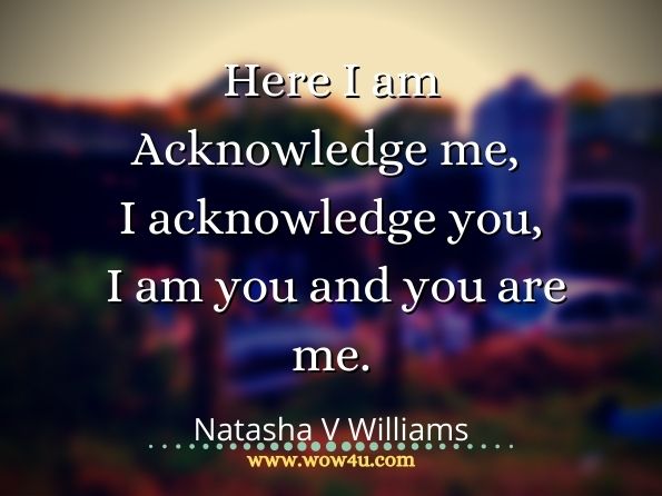 Here I am Acknowledge me, I acknowledge you, I am you and you are me. Natasha V Williams, Thoughts from the Mind

