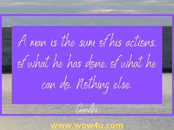 A man is the sum of his actions, of what he has done, 
of what he can do. Nothing else. Gandhi