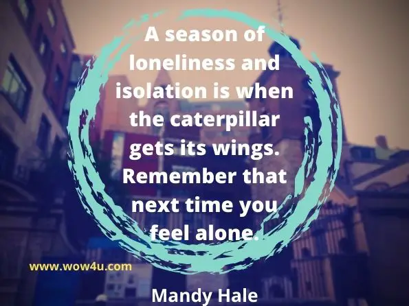 A season of loneliness and isolation is when the caterpillar gets its wings.
 Remember that next time you feel alone.
