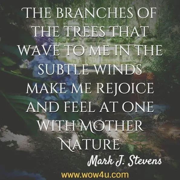 The branches of the trees that wave to me in the subtle winds make me rejoice and feel at one with Mother Nature. Mark J. Stevens, Luisa's Nature
 