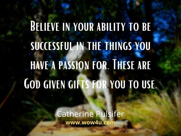 Believe in your ability to be successful in the things you have a passion for. 
 These are God given gifts for you to use. Catherine Pulsifer. Believe quotes
