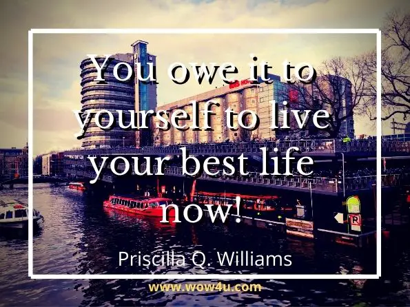 You owe it to yourself to live your best life now! Priscilla Q. Williams, Living A Life Of Passion & Purpose
