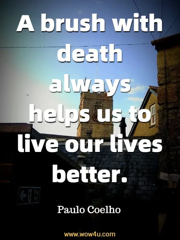 A brush with death always helps us to live our lives better. Paulo Coelho

